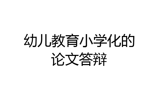 幼儿教育小学化的论文答辩