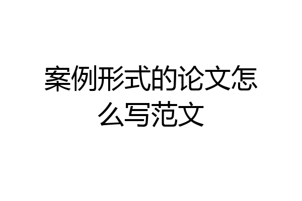 案例形式的论文怎么写范文