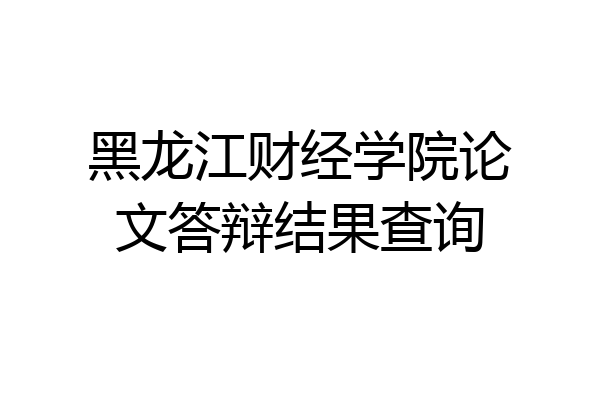 黑龙江财经学院论文答辩结果查询