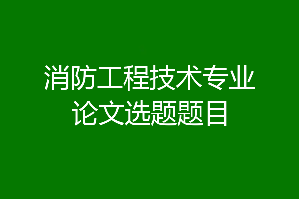 消防工程技术专业论文选题题目