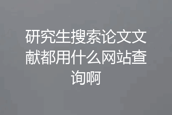 研究生搜索论文文献都用什么网站查询啊