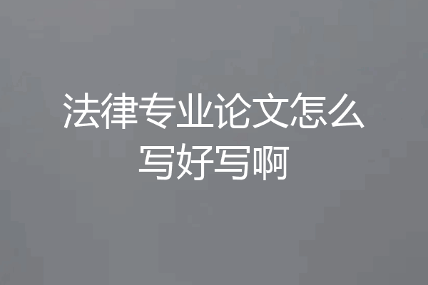 法律专业论文怎么写好写啊