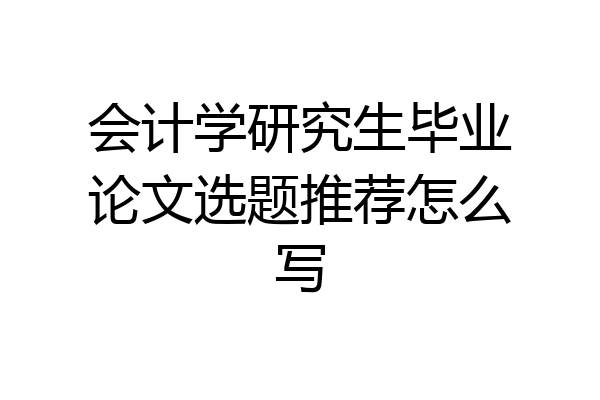 会计学研究生毕业论文选题推荐怎么写