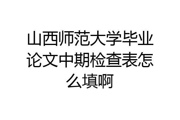 山西师范大学毕业论文中期检查表怎么填啊