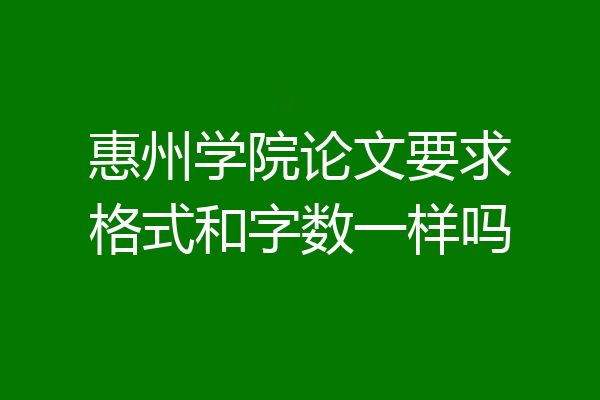 惠州学院论文要求格式和字数一样吗