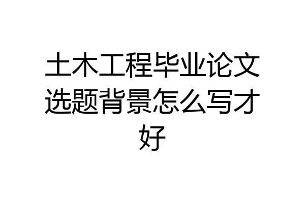 土木工程毕业论文选题背景怎么写才好