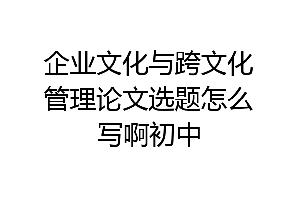 企业文化与跨文化管理论文选题怎么写啊初中