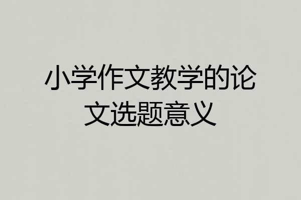 小学作文教学的论文选题意义