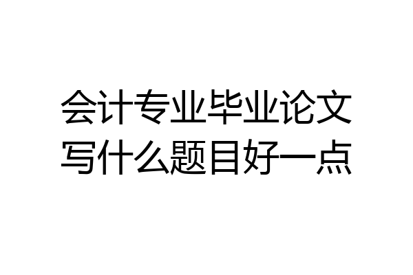 会计专业毕业论文写什么题目好一点