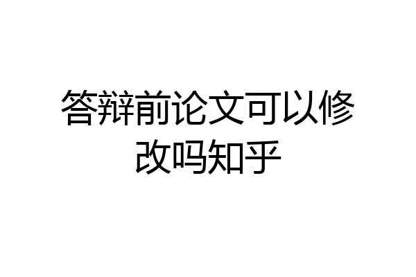 答辩前论文可以修改吗知乎