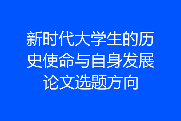 新时代大学生的历史使命与自身发展论文选题方向