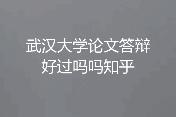 武汉大学论文答辩好过吗吗知乎