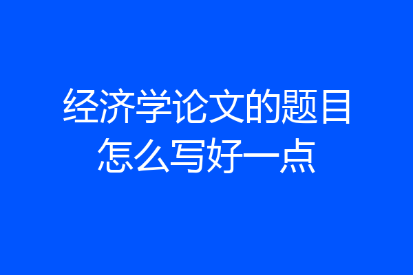 经济学论文的题目怎么写好一点