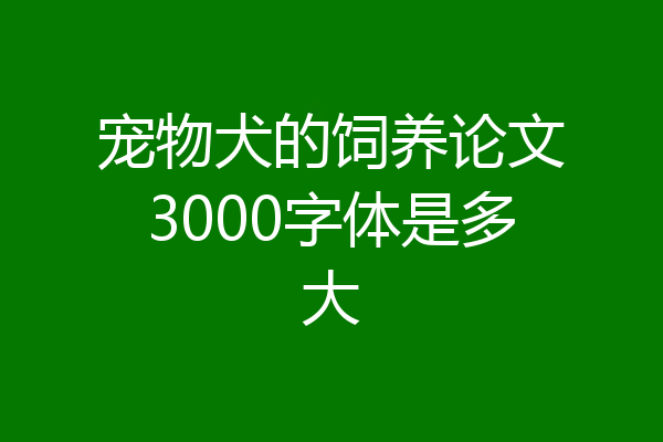 宠物犬的饲养论文3000字体是多大