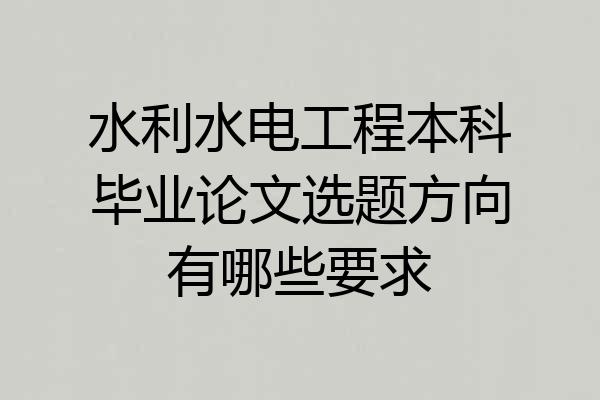 水利水电工程本科毕业论文选题方向有哪些要求