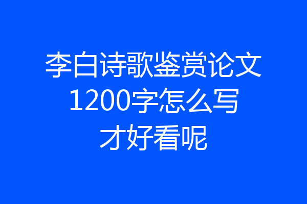 李白诗歌鉴赏论文1200字怎么写才好看呢