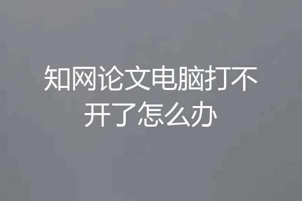 知网论文电脑打不开了怎么办