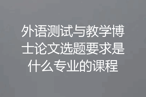 外语测试与教学博士论文选题要求是什么专业的课程