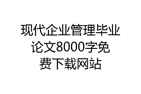 现代企业管理毕业论文8000字免费下载网站
