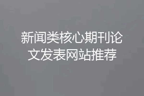 新闻类核心期刊论文发表网站推荐