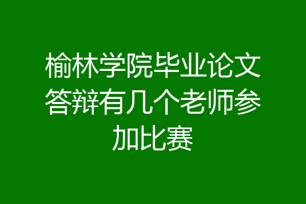 榆林学院毕业论文答辩有几个老师参加比赛