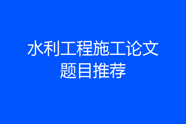 水利工程施工论文题目推荐