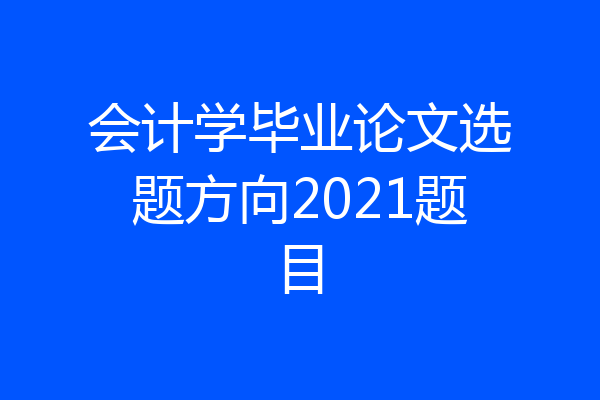 会计学毕业论文选题方向2021题目