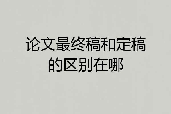 论文最终稿和定稿的区别在哪
