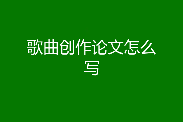 歌曲创作论文怎么写