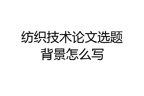 纺织技术论文选题背景怎么写