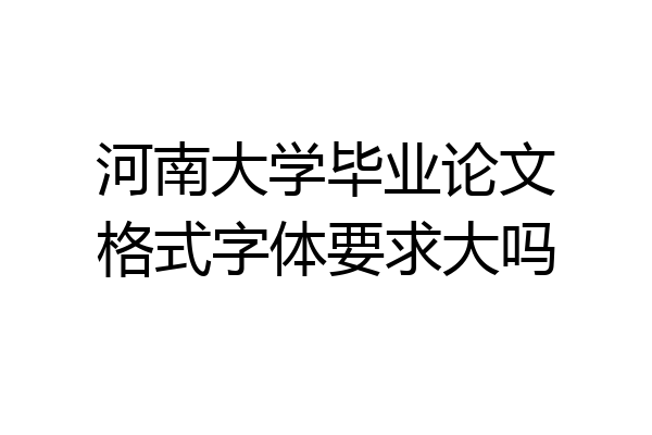 河南大学毕业论文格式字体要求大吗