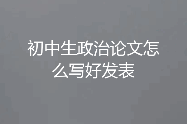 初中生政治论文怎么写好发表