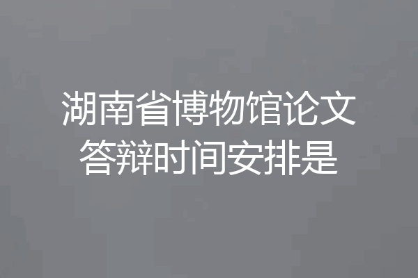 湖南省博物馆论文答辩时间安排是