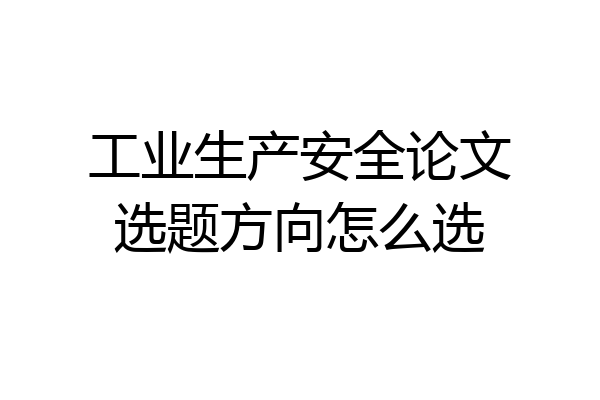 工业生产安全论文选题方向怎么选