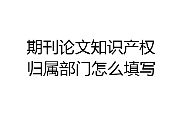 期刊论文知识产权归属部门怎么填写