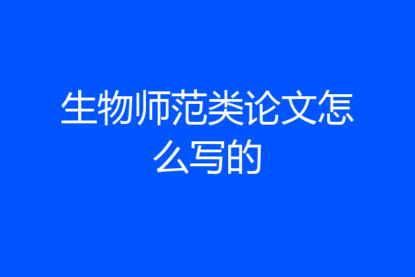 生物师范类论文怎么写的