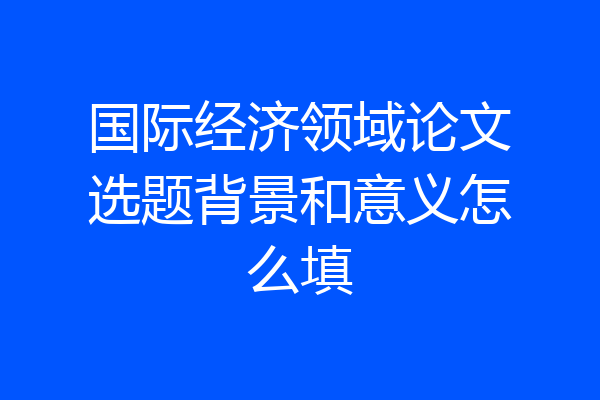 国际经济领域论文选题背景和意义怎么填