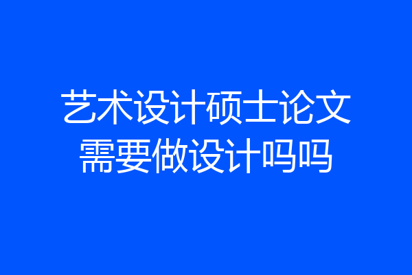 艺术设计硕士论文需要做设计吗吗