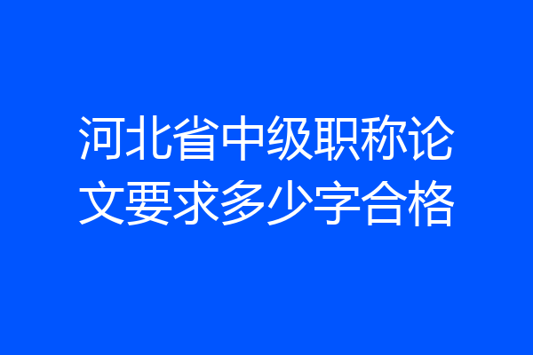 河北省中级职称论文要求多少字合格