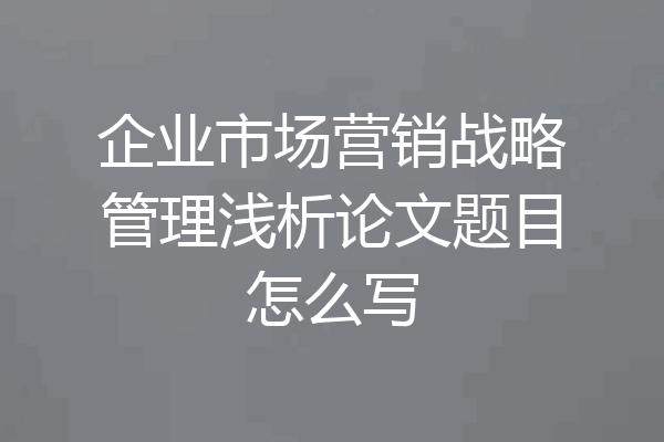 企业市场营销战略管理浅析论文题目怎么写