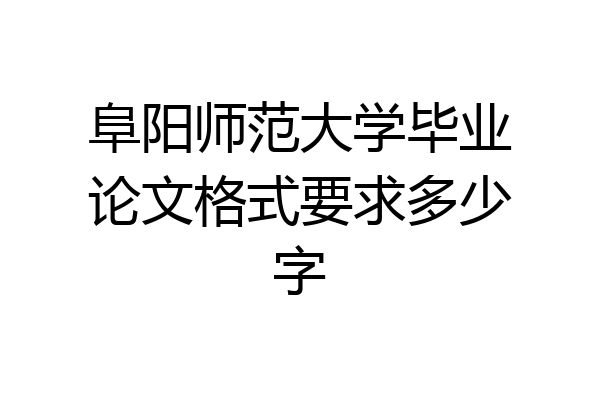 阜阳师范大学毕业论文格式要求多少字