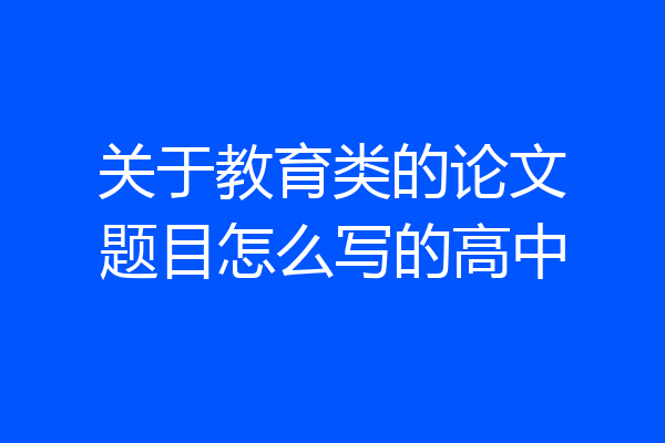 关于教育类的论文题目怎么写的高中