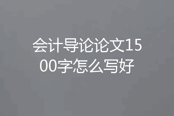 会计导论论文1500字怎么写好