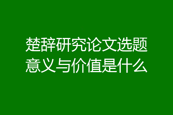 楚辞研究论文选题意义与价值是什么