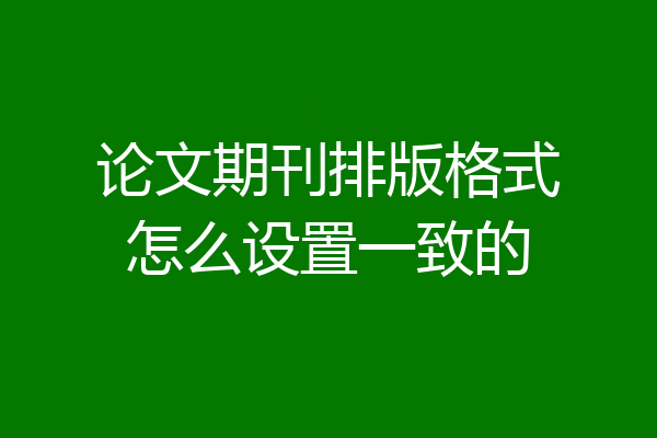 论文期刊排版格式怎么设置一致的