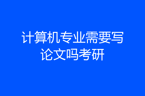 计算机专业需要写论文吗考研