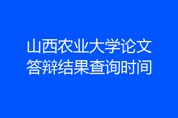 山西农业大学论文答辩结果查询时间