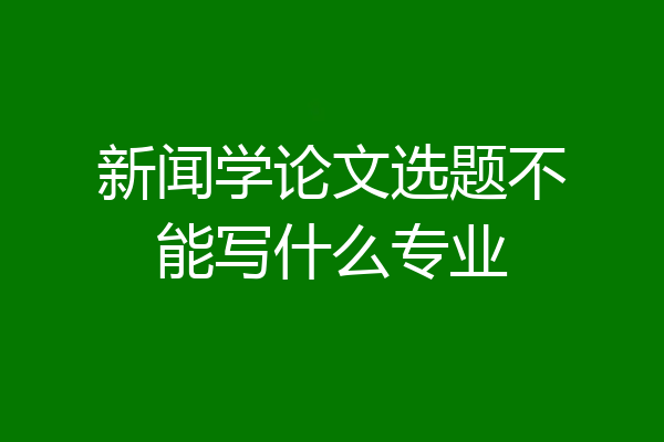 新闻学论文选题不能写什么专业