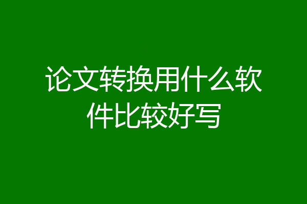 论文转换用什么软件比较好写
