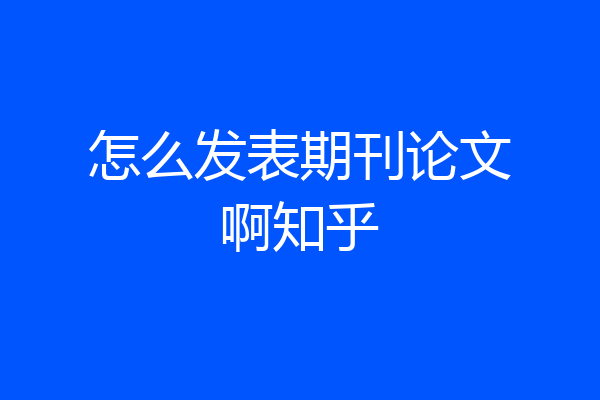 怎么发表期刊论文啊知乎